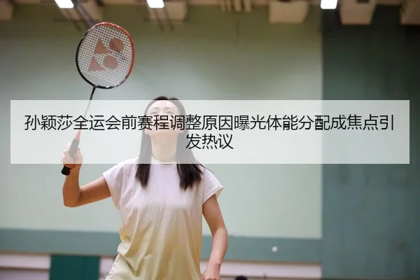 孙颖莎全运会前赛程调整原因曝光体能分配成焦点引发热议