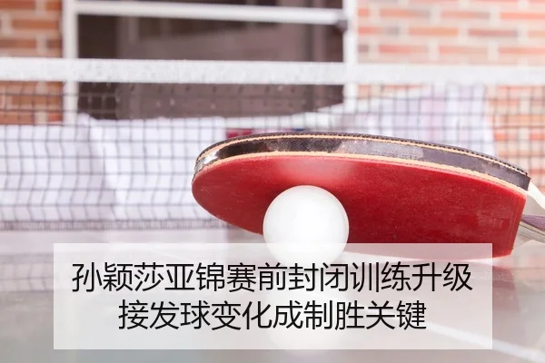 孙颖莎亚锦赛前封闭训练升级 接发球变化成制胜关键