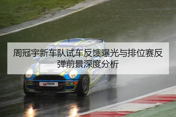 周冠宇新车队试车反馈曝光与排位赛反弹前景深度分析