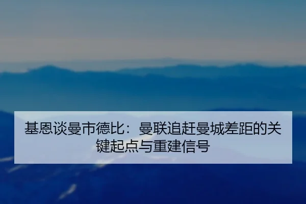 基恩谈曼市德比：曼联追赶曼城差距的关键起点与重建信号
