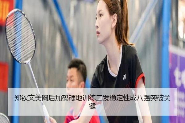 郑钦文美网后加码硬地训练二发稳定性成八强突破关键
